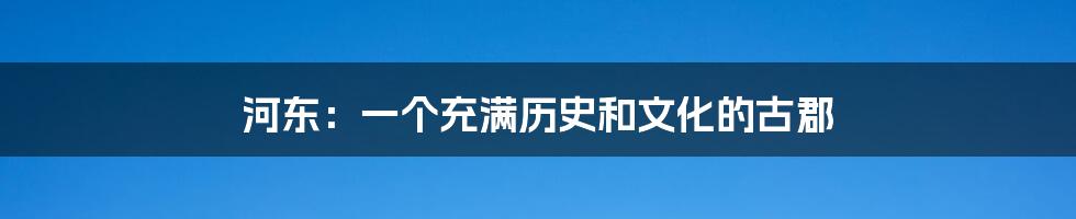 河东：一个充满历史和文化的古郡