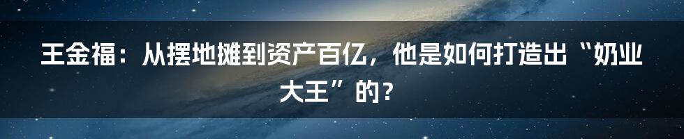 王金福：从摆地摊到资产百亿，他是如何打造出“奶业大王”的？