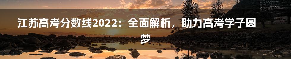 江苏高考分数线2022：全面解析，助力高考学子圆梦