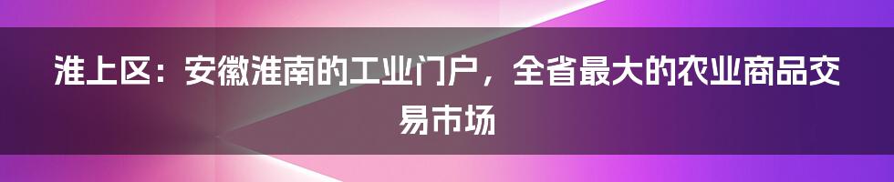 淮上区：安徽淮南的工业门户，全省最大的农业商品交易市场