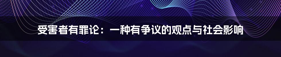 受害者有罪论：一种有争议的观点与社会影响