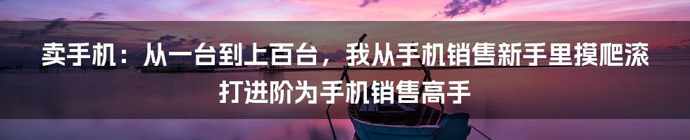 卖手机：从一台到上百台，我从手机销售新手里摸爬滚打进阶为手机销售高手