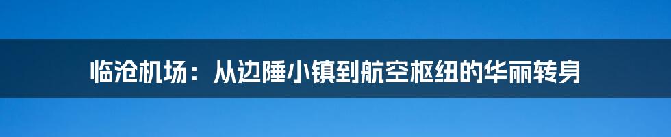 临沧机场：从边陲小镇到航空枢纽的华丽转身