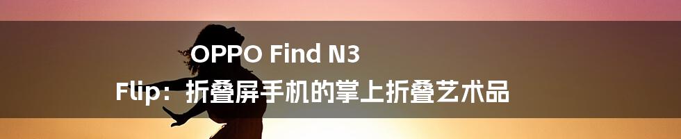 OPPO Find N3 Flip：折叠屏手机的掌上折叠艺术品