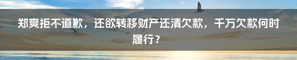 郑爽拒不道歉，还欲转移财产还清欠款，千万欠款何时履行？