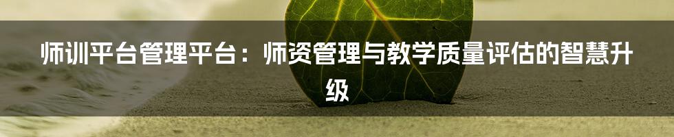 师训平台管理平台：师资管理与教学质量评估的智慧升级