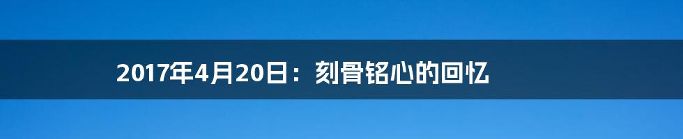 2017年4月20日：刻骨铭心的回忆