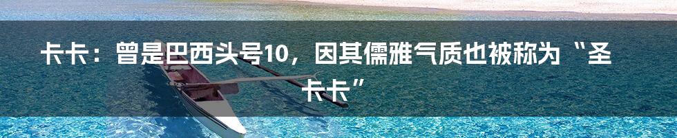 卡卡：曾是巴西头号10，因其儒雅气质也被称为“圣卡卡”