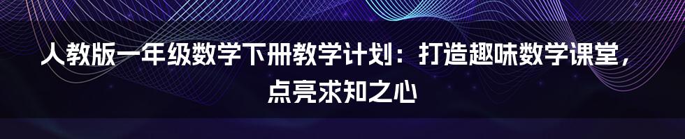 人教版一年级数学下册教学计划：打造趣味数学课堂，点亮求知之心