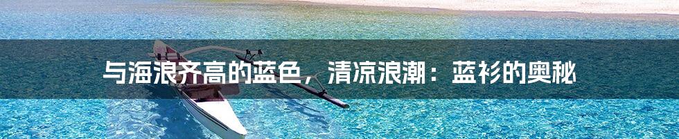 与海浪齐高的蓝色，清凉浪潮：蓝衫的奥秘