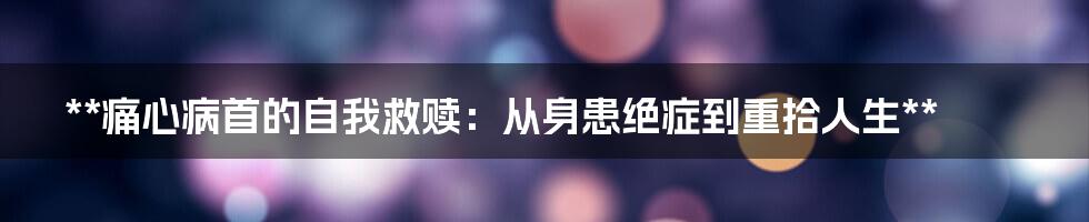 **痛心病首的自我救赎：从身患绝症到重拾人生**