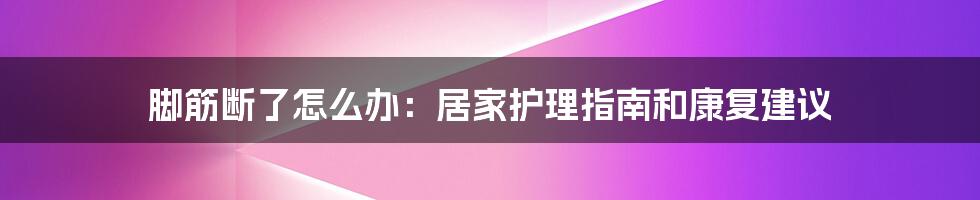 脚筋断了怎么办：居家护理指南和康复建议