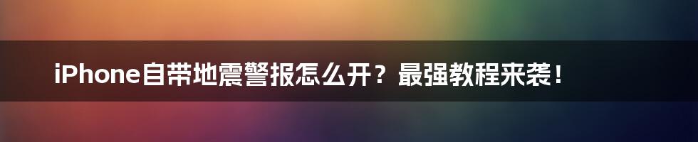 iPhone自带地震警报怎么开？最强教程来袭！