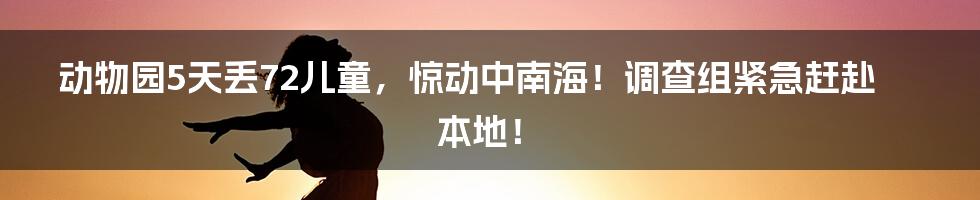 动物园5天丢72儿童，惊动中南海！调查组紧急赶赴本地！