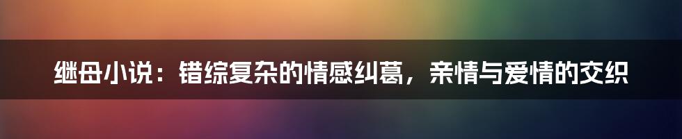 继母小说：错综复杂的情感纠葛，亲情与爱情的交织