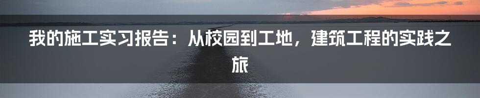 我的施工实习报告：从校园到工地，建筑工程的实践之旅