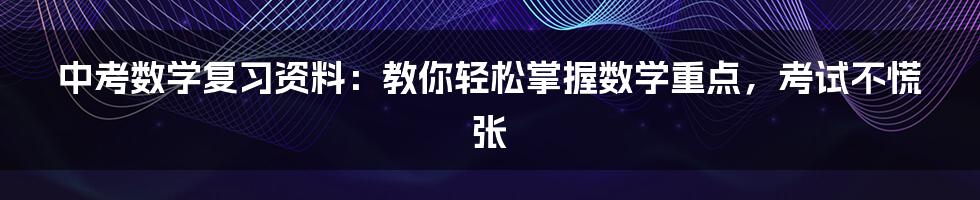 中考数学复习资料：教你轻松掌握数学重点，考试不慌张