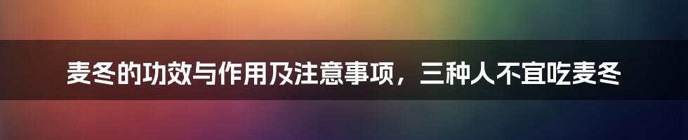 麦冬的功效与作用及注意事项，三种人不宜吃麦冬