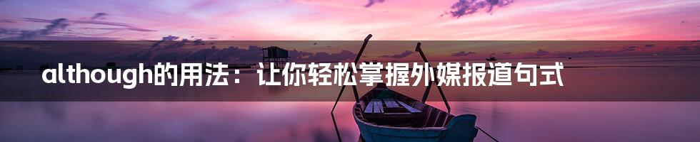 although的用法：让你轻松掌握外媒报道句式