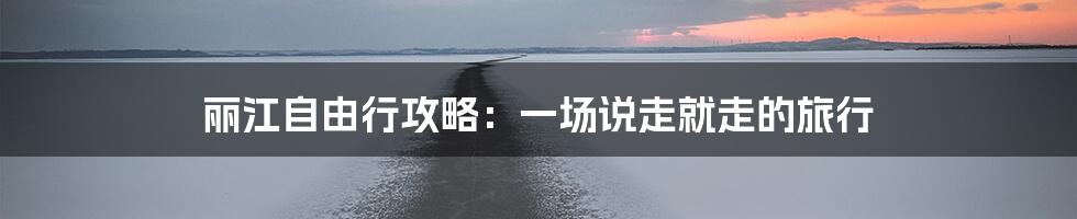 丽江自由行攻略：一场说走就走的旅行