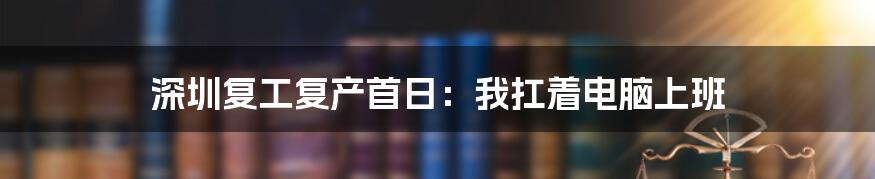 深圳复工复产首日：我扛着电脑上班