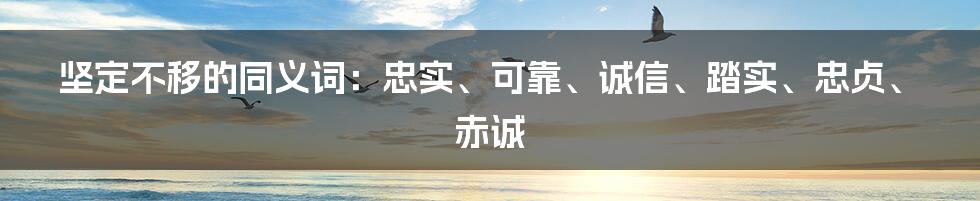 坚定不移的同义词：忠实、可靠、诚信、踏实、忠贞、赤诚