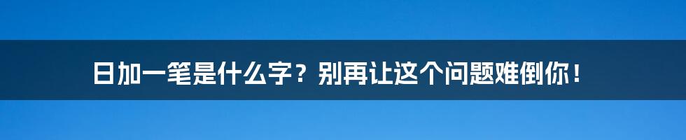 日加一笔是什么字？别再让这个问题难倒你！