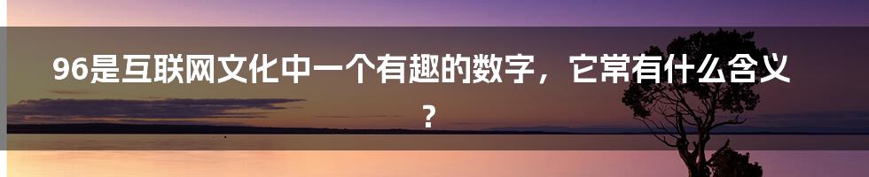 96是互联网文化中一个有趣的数字，它常有什么含义？