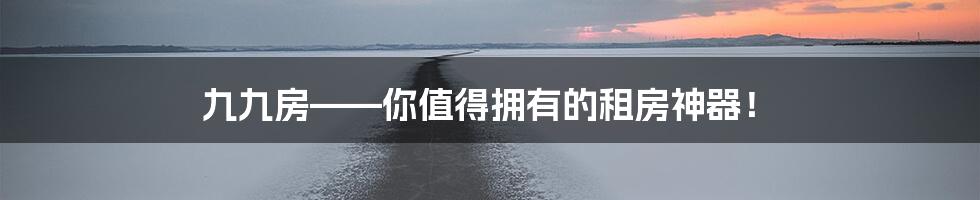 九九房——你值得拥有的租房神器！