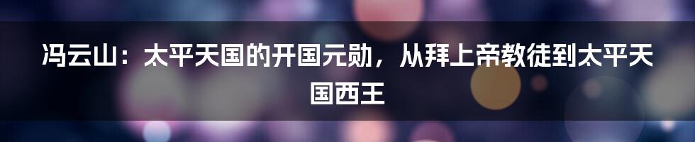 冯云山：太平天国的开国元勋，从拜上帝教徒到太平天国西王