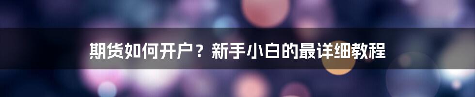 期货如何开户？新手小白的最详细教程