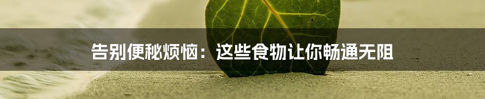 告别便秘烦恼：这些食物让你畅通无阻