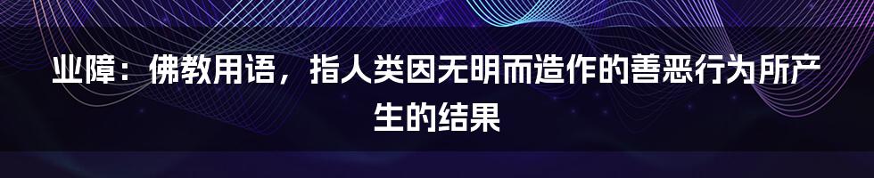 业障：佛教用语，指人类因无明而造作的善恶行为所产生的结果