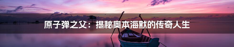 原子弹之父：揭秘奥本海默的传奇人生