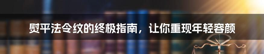 熨平法令纹的终极指南，让你重现年轻容颜