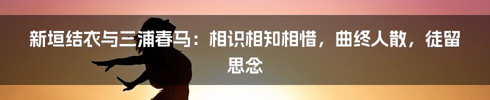 新垣结衣与三浦春马：相识相知相惜，曲终人散，徒留思念