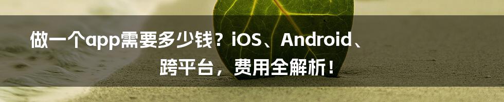 做一个app需要多少钱？iOS、Android、跨平台，费用全解析！