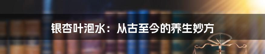 银杏叶泡水：从古至今的养生妙方