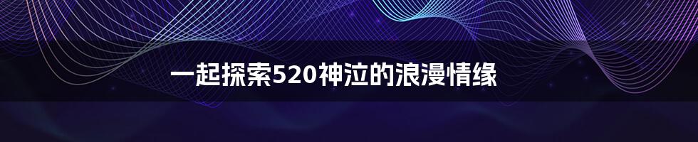 一起探索520神泣的浪漫情缘