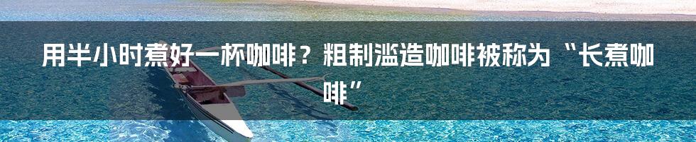 用半小时煮好一杯咖啡？粗制滥造咖啡被称为“长煮咖啡”