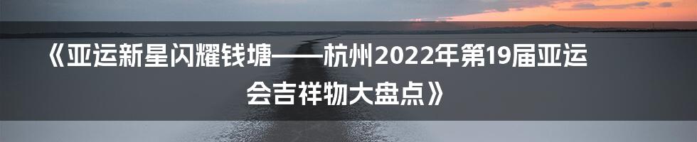 《亚运新星闪耀钱塘——杭州2022年第19届亚运会吉祥物大盘点》