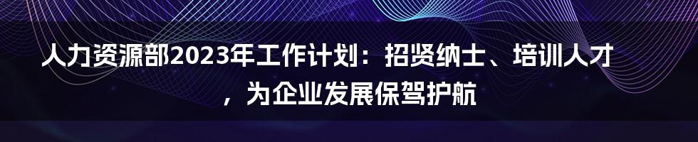 人力资源部2023年工作计划：招贤纳士、培训人才，为企业发展保驾护航