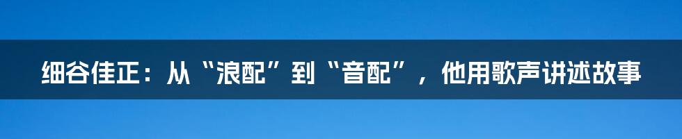 细谷佳正：从“浪配”到“音配”，他用歌声讲述故事