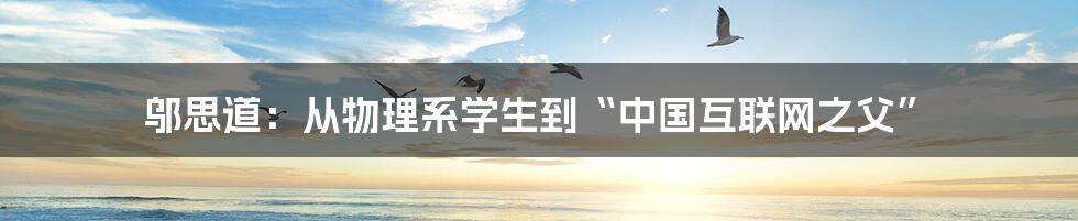 邬思道：从物理系学生到“中国互联网之父”