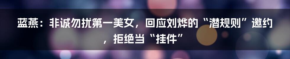 蓝燕：非诚勿扰第一美女，回应刘烨的“潜规则”邀约，拒绝当“挂件”