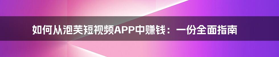 如何从泡芙短视频APP中赚钱：一份全面指南