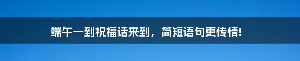 端午一到祝福话来到，简短语句更传情!