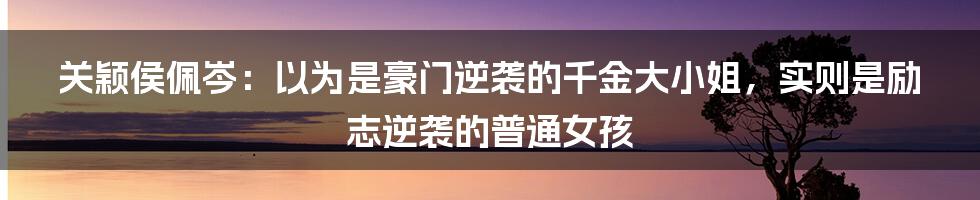 关颖侯佩岑：以为是豪门逆袭的千金大小姐，实则是励志逆袭的普通女孩