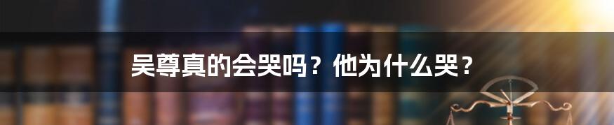 吴尊真的会哭吗？他为什么哭？