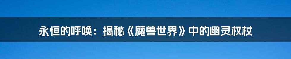 永恒的呼唤：揭秘《魔兽世界》中的幽灵权杖